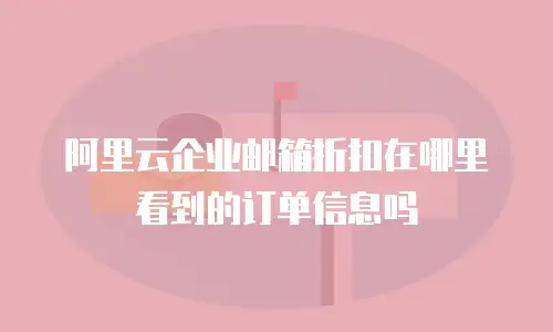 阿里云企业邮箱折扣在哪里看到的订单信息吗