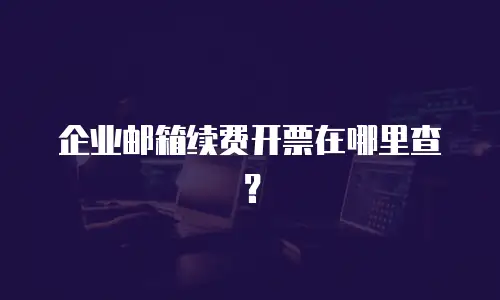 企业邮箱续费开票在哪里查？