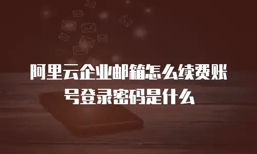 阿里云企业邮箱怎么续费账号登录密码是什么