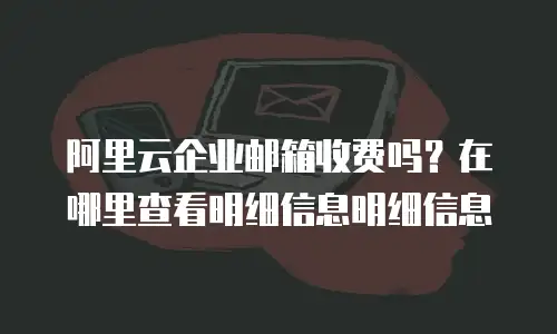 阿里云企业邮箱收费吗？在哪里查看明细信息明细信息