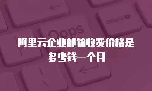 阿里云企业邮箱收费价格是多少钱一个月
