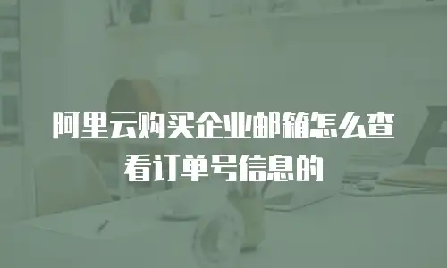阿里云购买企业邮箱怎么查看订单号信息的