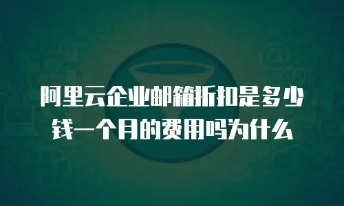 阿里云企业邮箱折扣是多少钱一个月的费用吗为什么