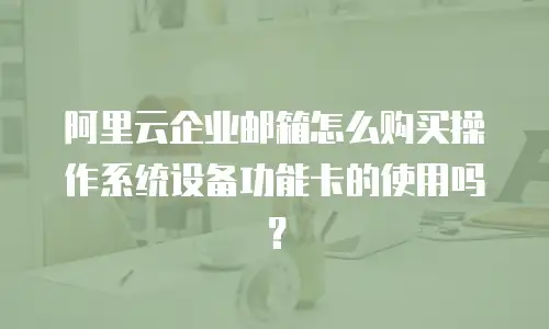 阿里云企业邮箱怎么购买操作系统设备功能卡的使用吗?