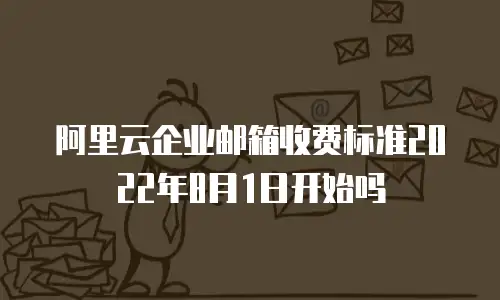 阿里云企业邮箱收费标准2022年8月1日开始吗