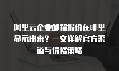 阿里云企业邮箱报价在哪里显示出来？一文详解官方渠道与价格策略