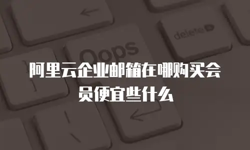 阿里云企业邮箱在哪购买会员便宜些什么