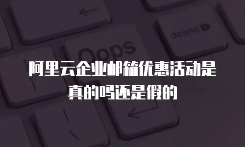 阿里云企业邮箱优惠活动是真的吗还是假的
