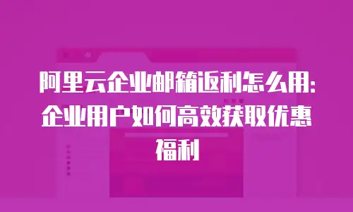 阿里云企业邮箱返利怎么用：企业用户如何高效获取优惠福利