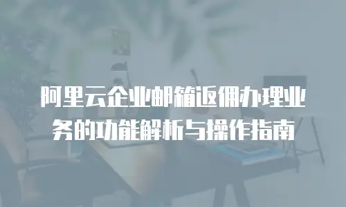 阿里云企业邮箱返佣办理业务的功能解析与操作指南