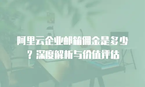 阿里云企业邮箱佣金是多少？深度解析与价值评估