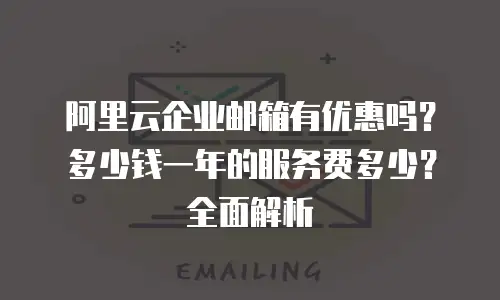 阿里云企业邮箱有优惠吗？多少钱一年的服务费多少？全面解析
