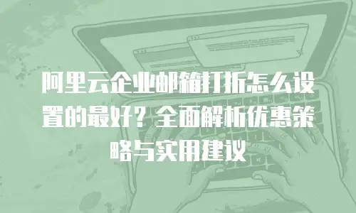 阿里云企业邮箱打折怎么设置的最好？全面解析优惠策略与实用建议