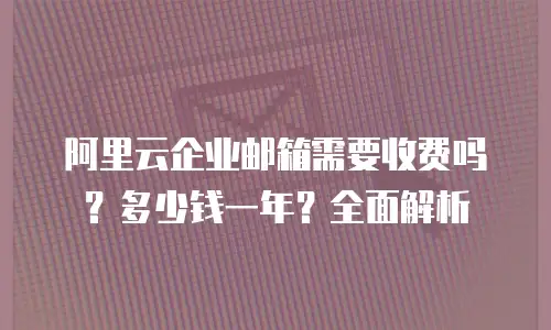 阿里云企业邮箱需要收费吗？多少钱一年？全面解析