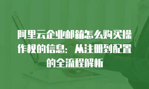 阿里云企业邮箱怎么购买操作权的信息:从注册到配置的全流程解析