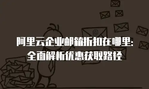阿里云企业邮箱折扣在哪里：全面解析优惠获取路径