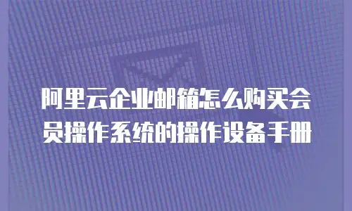 阿里云企业邮箱怎么购买会员操作系统的操作设备手册