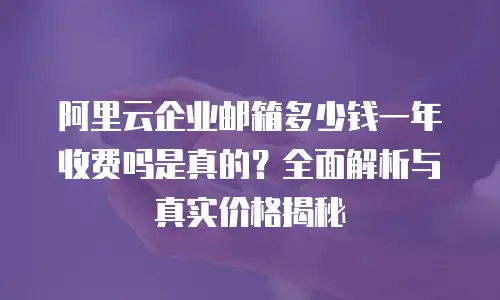阿里云企业邮箱多少钱一年收费吗是真的?全面解析与真实价格揭秘