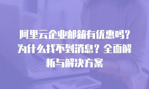 阿里云企业邮箱有优惠吗？为什么找不到消息？全面解析与解决方案