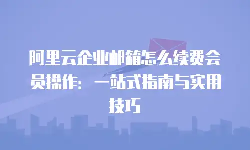 阿里云企业邮箱怎么续费会员操作：一站式指南与实用技巧