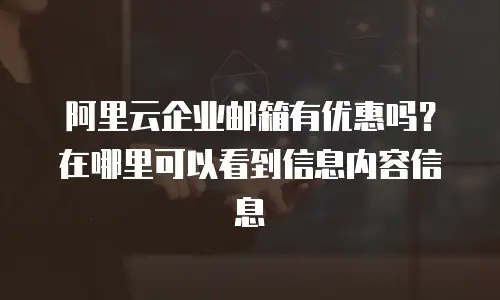 阿里云企业邮箱有优惠吗？在哪里可以看到信息内容信息