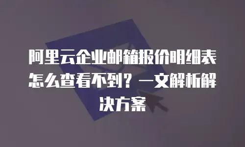 阿里云企业邮箱报价明细表怎么查看不到?一文解析解决方案
