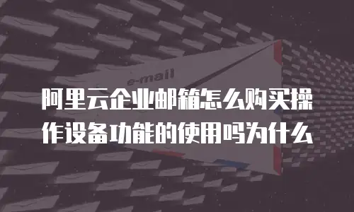 阿里云企业邮箱怎么购买操作设备功能的使用吗为什么
