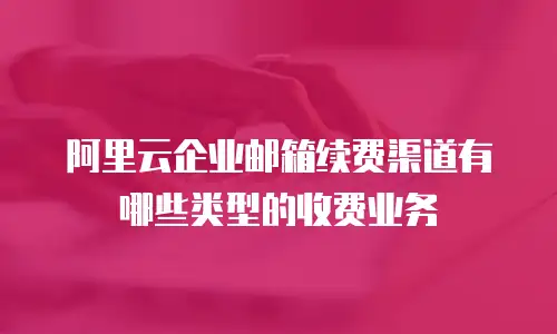 阿里云企业邮箱续费渠道有哪些类型的收费业务