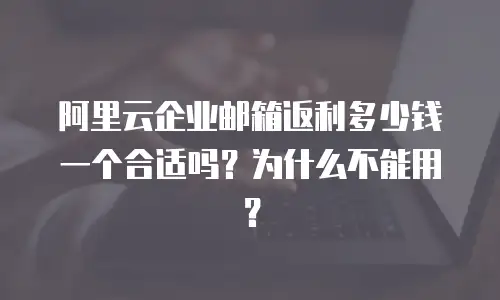 阿里云企业邮箱返利多少钱一个合适吗?为什么不能用?