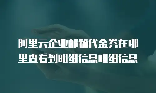 阿里云企业邮箱代金券在哪里查看到明细信息明细信息