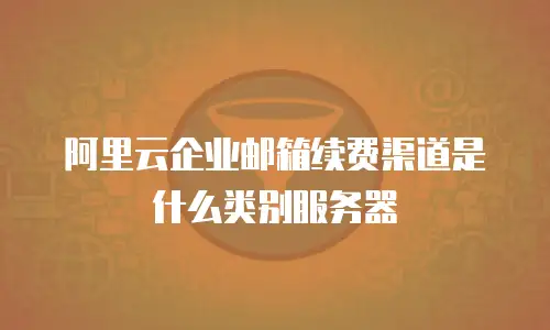 阿里云企业邮箱续费渠道是什么类别服务器