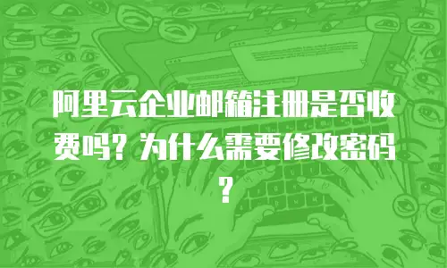 阿里云企业邮箱注册是否收费吗？为什么需要修改密码？
