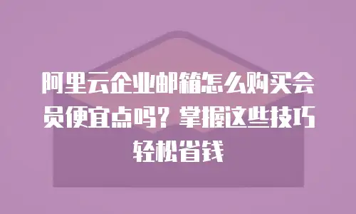 阿里云企业邮箱怎么购买会员便宜点吗？掌握这些技巧轻松省钱