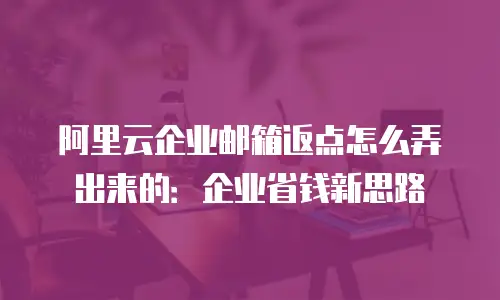 阿里云企业邮箱返点怎么弄出来的：企业省钱新思路