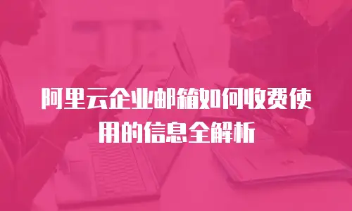 阿里云企业邮箱如何收费使用的信息全解析
