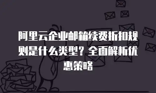 阿里云企业邮箱续费折扣规则是什么类型?全面解析优惠策略