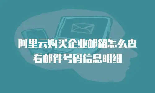 阿里云购买企业邮箱怎么查看邮件号码信息明细