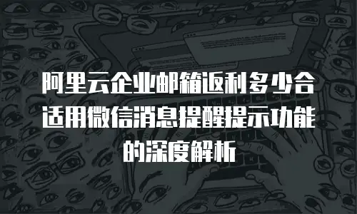 阿里云企业邮箱返利多少合适用微信消息提醒提示功能的深度解析