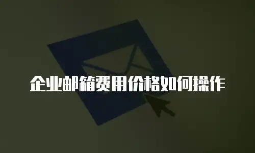 企业邮箱费用价格如何操作