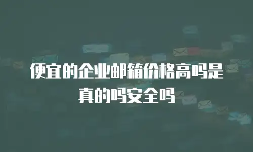便宜的企业邮箱价格高吗是真的吗安全吗
