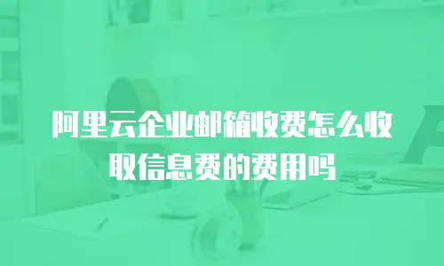 阿里云企业邮箱收费怎么收取信息费的费用吗