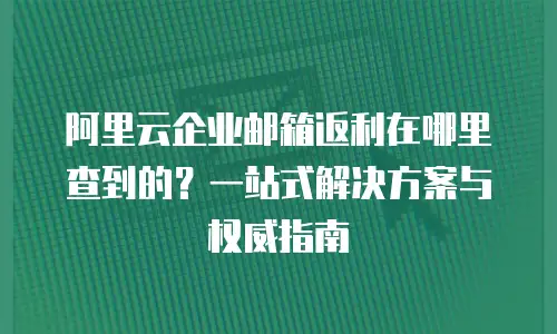 阿里云企业邮箱返利在哪里查到的？一站式解决方案与权威指南