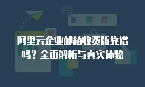 阿里云企业邮箱收费版靠谱吗？全面解析与真实体验