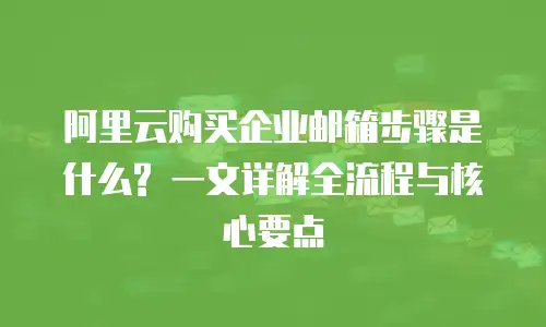 阿里云购买企业邮箱步骤是什么? 一文详解全流程与核心要点