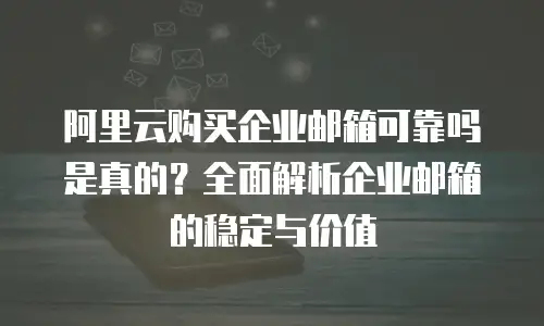 阿里云购买企业邮箱可靠吗是真的？全面解析企业邮箱的稳定与价值