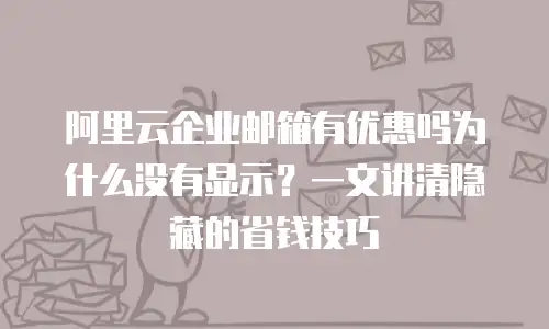 阿里云企业邮箱有优惠吗为什么没有显示?一文讲清隐藏的省钱技巧