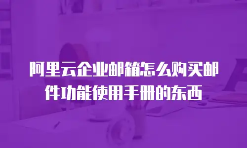 阿里云企业邮箱怎么购买邮件功能使用手册的东西
