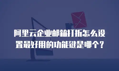 阿里云企业邮箱打折怎么设置最好用的功能键是哪个？