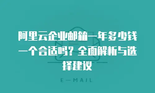 阿里云企业邮箱一年多少钱一个合适吗？全面解析与选择建议