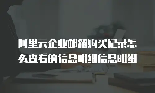 阿里云企业邮箱购买记录怎么查看的信息明细信息明细